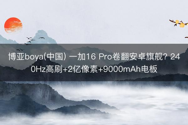 博亚boya(中国) 一加16 Pro卷翻安卓旗舰? 240Hz高刷+2亿像素+9000mAh电板