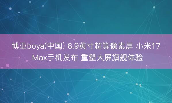 博亚boya(中国) 6.9英寸超等像素屏 小米17 Max手机发布 重塑大屏旗舰体验