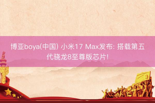 博亚boya(中国) 小米17 Max发布: 搭载第五代骁龙8至尊版芯片!