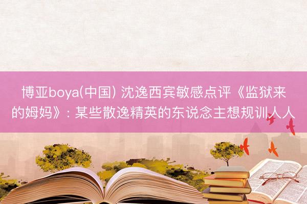 博亚boya(中国) 沈逸西宾敏感点评《监狱来的姆妈》: 某些散逸精英的东说念主想规训人人