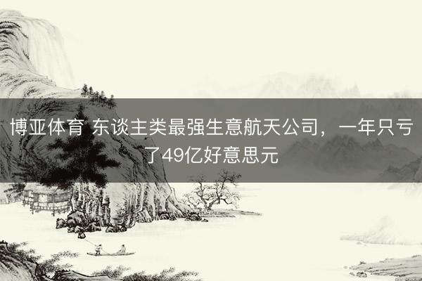 博亚体育 东谈主类最强生意航天公司，一年只亏了49亿好意思元