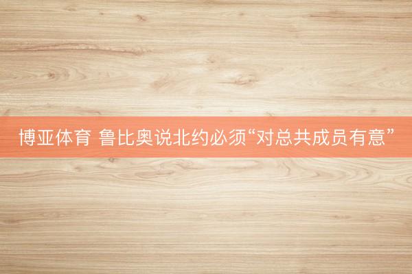 博亚体育 鲁比奥说北约必须“对总共成员有意”