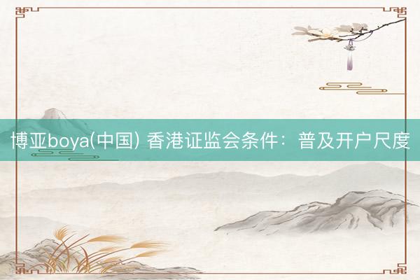 博亚boya(中国) 香港证监会条件:普及开户尺度