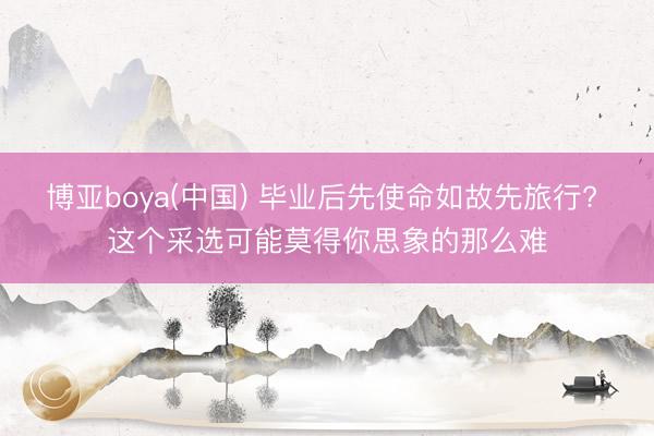 博亚boya(中国) 毕业后先使命如故先旅行? 这个采选可能莫得你思象的那么难