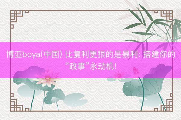 博亚boya(中国) 比复利更狠的是暴利: 搭建你的“政事”永动机!