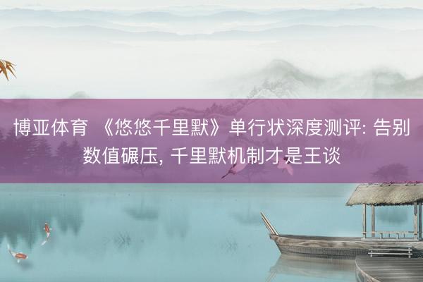 博亚体育 《悠悠千里默》单行状深度测评: 告别数值碾压， 千里默机制才是王谈