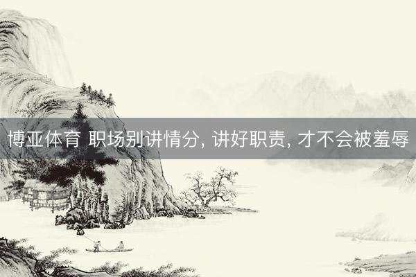 博亚体育 职场别讲情分， 讲好职责， 才不会被羞辱