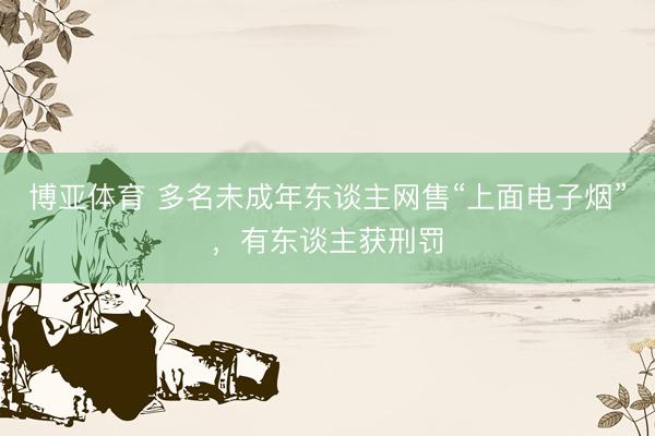 博亚体育 多名未成年东谈主网售“上面电子烟”，有东谈主获刑罚