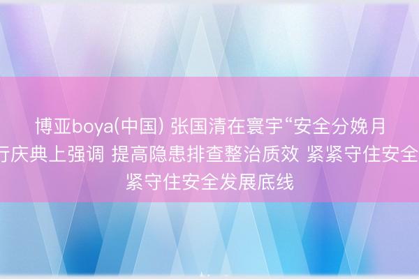 博亚boya(中国) 张国清在寰宇“安全分娩月”手脚运行庆典上强调 提高隐患排查整治质效 紧紧守住安全发展底线