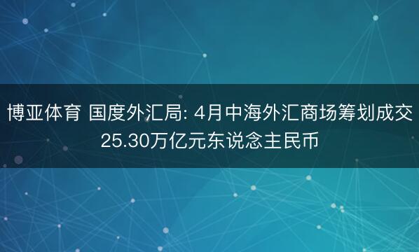 博亚体育 国度外汇局: 4月中海外汇商场筹划成交25.30万亿元东说念主民币