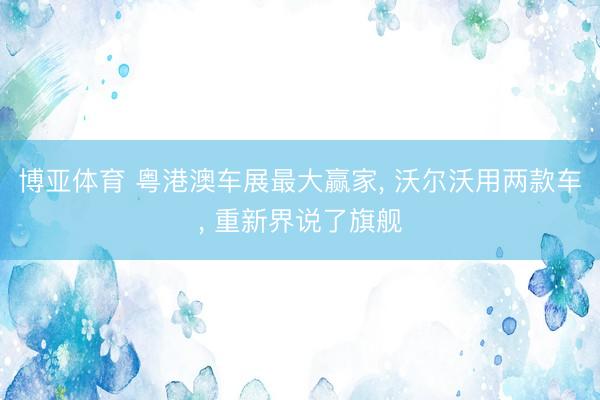 博亚体育 粤港澳车展最大赢家， 沃尔沃用两款车， 重新界说了旗舰