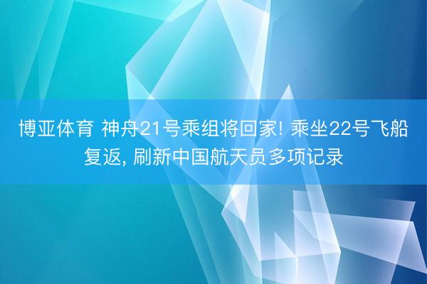 博亚体育 神舟21号乘组将回家! 乘坐22号飞船复返， 刷新中国航天员多项记录