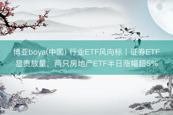 博亚boya(中国) 行业ETF风向标丨证券ETF显贵放量，两只房地产ETF半日涨幅超5%