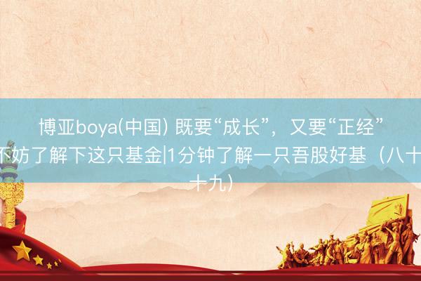 博亚boya(中国) 既要“成长”，又要“正经”？不妨了解下这只基金|1分钟了解一只吾股好基（八十九）