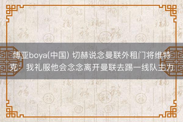 博亚boya(中国) 切赫说念曼联外租门将维特克：我礼服他会念念离开曼联去踢一线队主力