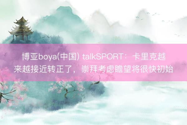 博亚boya(中国) talkSPORT：卡里克越来越接近转正了，崇拜考虑瞻望将很快初始
