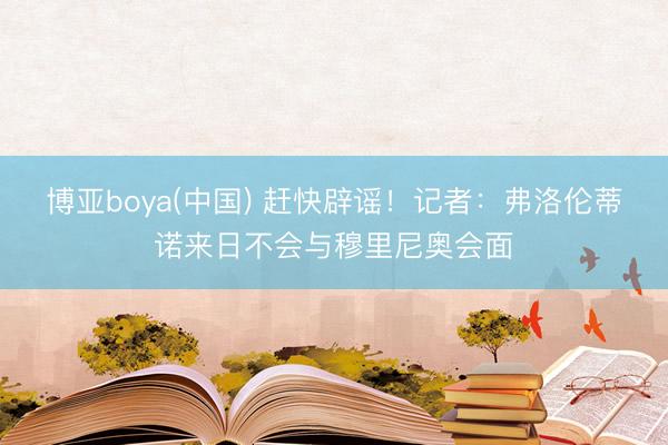 博亚boya(中国) 赶快辟谣！记者：弗洛伦蒂诺来日不会与穆里尼奥会面