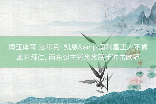 博亚体育 法尔克: 凯恩&奥利塞王人不肯离开拜仁， 两东谈主还念念联手冲击欧冠