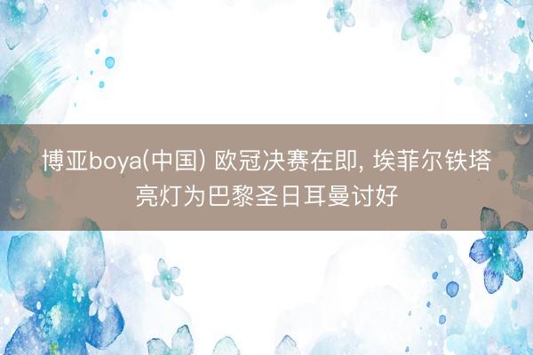 博亚boya(中国) 欧冠决赛在即， 埃菲尔铁塔亮灯为巴黎圣日耳曼讨好
