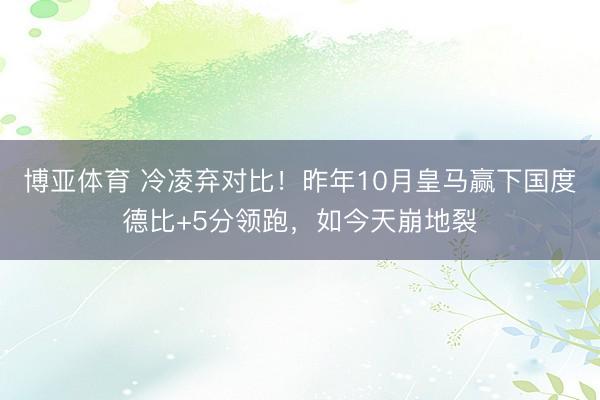 博亚体育 冷凌弃对比！昨年10月皇马赢下国度德比+5分领跑，如今天崩地裂