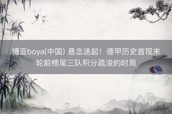 博亚boya(中国) 悬念迭起!德甲历史首现末轮前榜尾三队积分疏浚的时局
