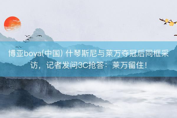 博亚boya(中国) 什琴斯尼与莱万夺冠后同框采访，记者发问3C抢答：莱万留住！