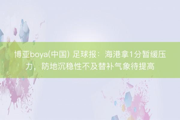 博亚boya(中国) 足球报：海港拿1分暂缓压力，防地沉稳性不及替补气象待提高