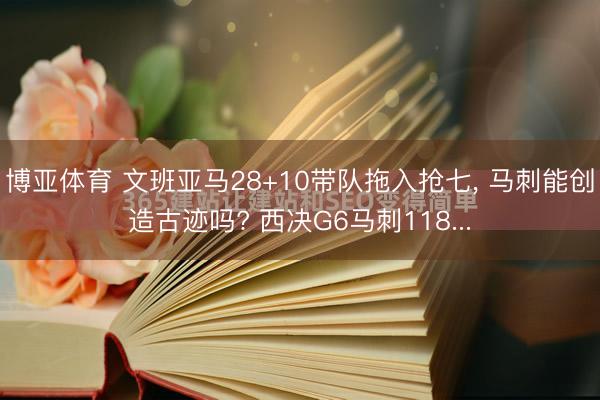 博亚体育 文班亚马28+10带队拖入抢七， 马刺能创造古迹吗? 西决G6马刺118...
