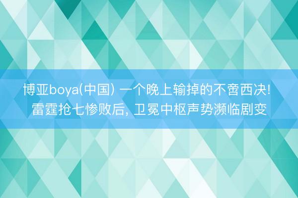博亚boya(中国) 一个晚上输掉的不啻西决! 雷霆抢七惨败后， 卫冕中枢声势濒临剧变