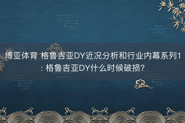 博亚体育 格鲁吉亚DY近况分析和行业内幕系列1: 格鲁吉亚DY什么时候破损?