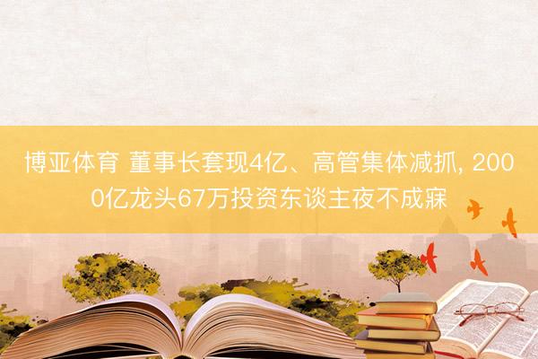 博亚体育 董事长套现4亿、高管集体减抓， 2000亿龙头67万投资东谈主夜不成寐