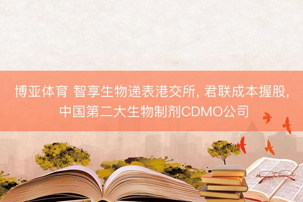 博亚体育 智享生物递表港交所, 君联成本握股, 中国第二大生物制剂CDMO公司