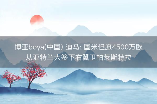 博亚boya(中国) 迪马: 国米但愿4500万欧从亚特兰大签下右翼卫帕莱斯特拉