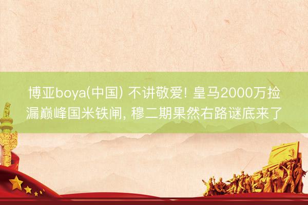 博亚boya(中国) 不讲敬爱! 皇马2000万捡漏巅峰国米铁闸， 穆二期果然右路谜底来了