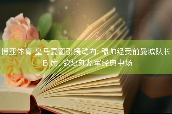 博亚体育 皇马夏窗引援动向: 穆帅经受前曼城队长 B 席， 欲复刻蓝军经典中场