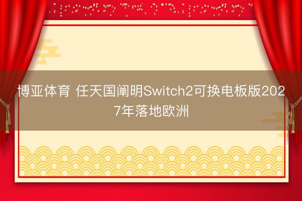 博亚体育 任天国阐明Switch2可换电板版2027年落地欧洲