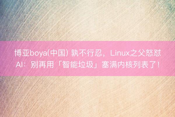 博亚boya(中国) 孰不行忍，Linux之父怒怼AI：别再用「智能垃圾」塞满内核列表了！