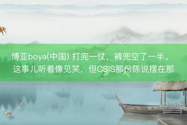博亚boya(中国) 打完一仗，裤兜空了一半。 这事儿听着像见笑，但CSIS那份陈说摆在那