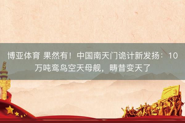 博亚体育 果然有！中国南天门诡计新发扬：10万吨鸾鸟空天母舰，畴昔变天了