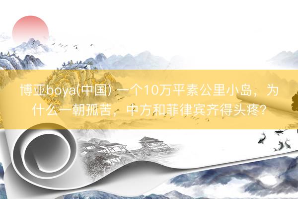 博亚boya(中国) 一个10万平素公里小岛，为什么一朝孤苦，中方和菲律宾齐得头疼？