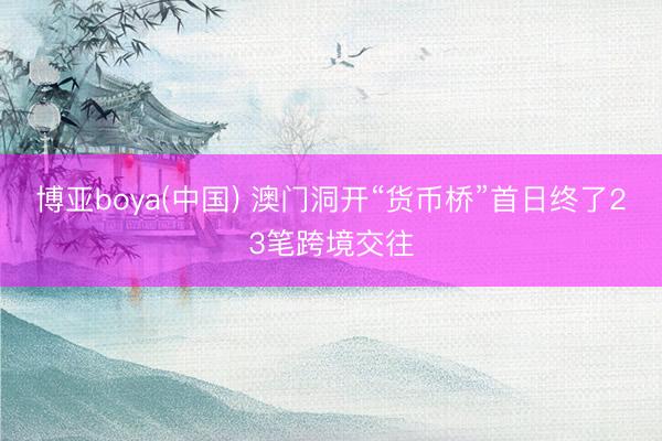 博亚boya(中国) 澳门洞开“货币桥”首日终了23笔跨境交往