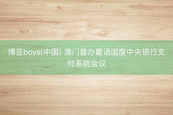 博亚boya(中国) 澳门首办葡语国度中央银行支付系统会议