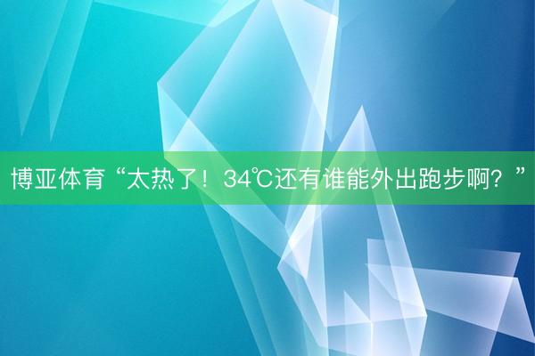 博亚体育 “太热了！34℃还有谁能外出跑步啊？”