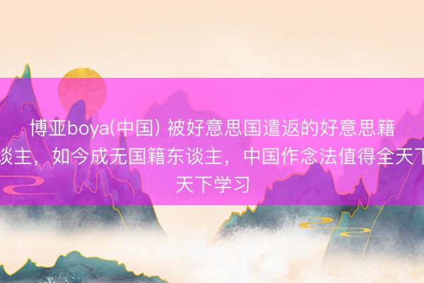 博亚boya(中国) 被好意思国遣返的好意思籍华东谈主,如今成无国籍东谈主,中国作念法值得全天下学习