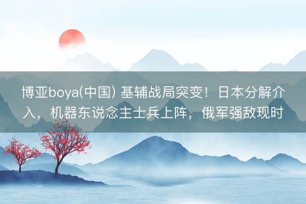 博亚boya(中国) 基辅战局突变！日本分解介入，机器东说念主士兵上阵，俄军强敌现时