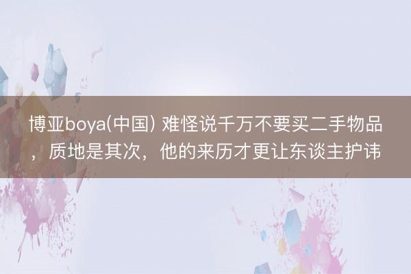 博亚boya(中国) 难怪说千万不要买二手物品，质地是其次，他的来历才更让东谈主护讳