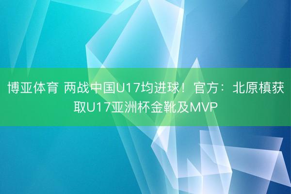 博亚体育 两战中国U17均进球！官方：北原槙获取U17亚洲杯