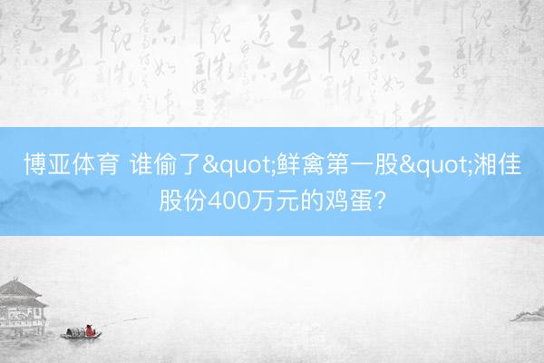 博亚体育 谁偷了"鲜禽第一股"湘佳股份400万元的鸡蛋?