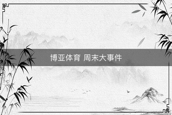 博亚体育 周末大事件