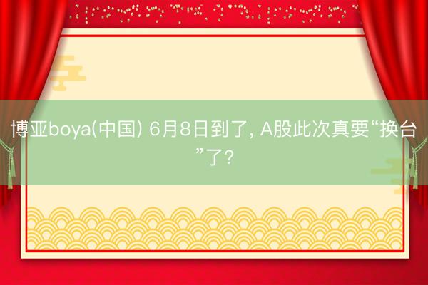 博亚boya(中国) 6月8日到了, A股此次真要“换台”了?